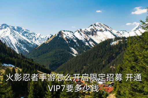 火影忍者手游怎么开启限定招募 开通VIP7要多少钱