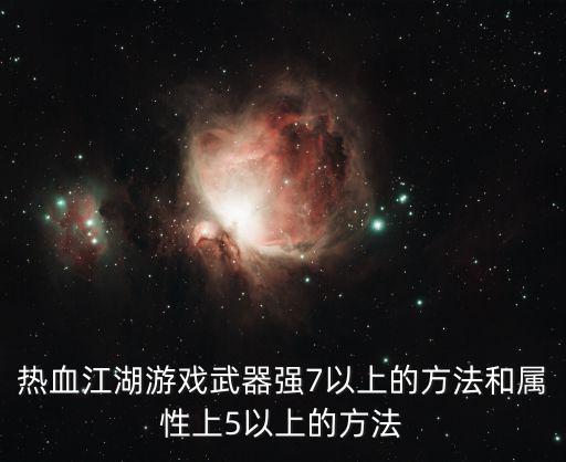 热血江湖手游天策武器怎么升级，热血江湖游戏武器强7以上的方法和属性上5以上的方法