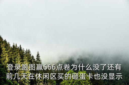 登录跑图赢666点卷为什么没了还有前几天在休闲区买的砸蛋卡也没显示