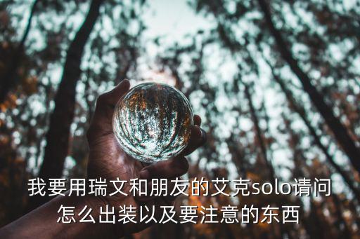 手游瑞文怎么打艾克，我要用瑞文和朋友的艾克solo请问怎么出装以及要注意的东西