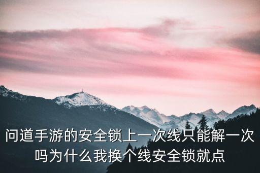 问道手游的安全锁上一次线只能解一次吗为什么我换个线安全锁就点