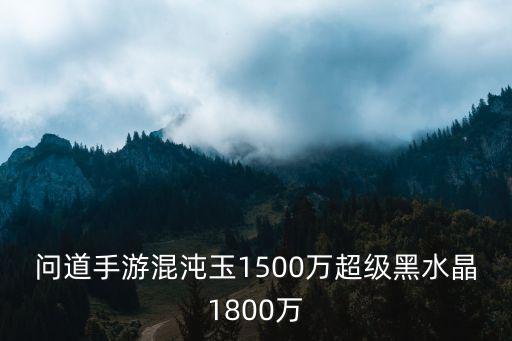 问道手游混沌玉1500万超级黑水晶1800万