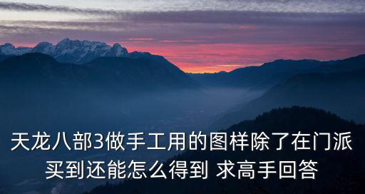 天龙八部3做手工用的图样除了在门派买到还能怎么得到 求高手回答