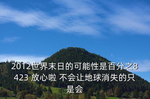 2012世界末日的可能性是百分之8423 放心啦 不会让地球消失的只是会