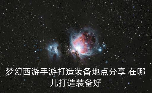 梦幻手游做武器怎么做好，梦幻西游怎样打造装备和武器