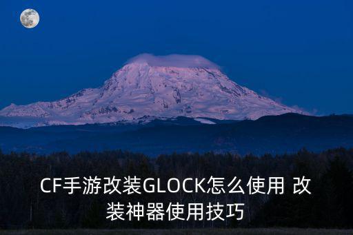 CF手游改装GLOCK怎么使用 改装神器使用技巧