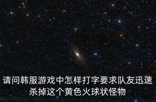 请问韩服游戏中怎样打字要求队友迅速杀掉这个黄色火球状怪物