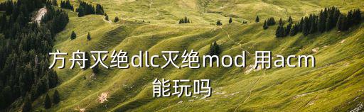 方舟手游灭绝怎么样，方舟灭绝dlc灭绝mod 用acm能玩吗