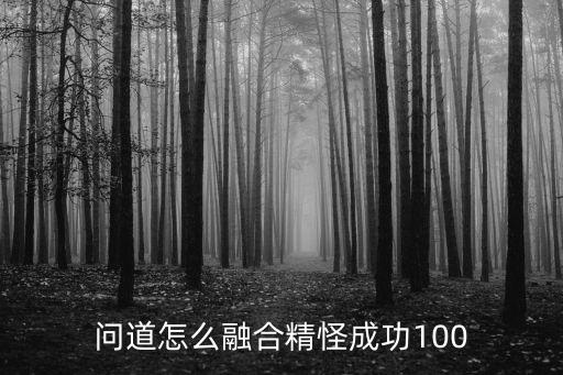 问道怎么融合精怪成功100