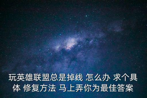 玩英雄联盟总是掉线 怎么办 求个具体 修复方法 马上弄你为最佳答案