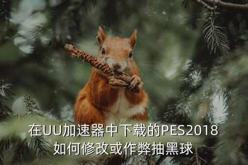 实况足球怎么抽黑球2019手游，在UU加速器中下载的PES2018如何修改或作弊抽黑球