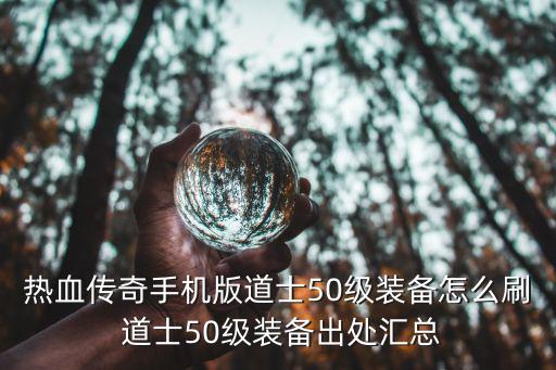 热血传奇手游50级武器怎么获得，热血传奇手机版道士50级装备怎么刷 道士50级装备出处汇总