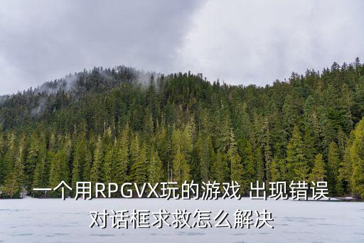 一个用RPGVX玩的游戏 出现错误对话框求救怎么解决