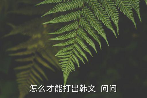 怎么才能打出韩文  问问