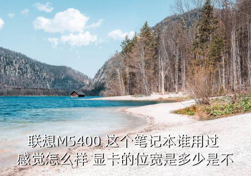 联想M5400 这个笔记本谁用过 感觉怎么样 显卡的位宽是多少是不