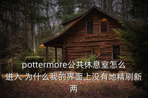 哈利波特手游休息室怎么出去，pottermore第二部里如何进入斯莱特林的公共休息室跪求