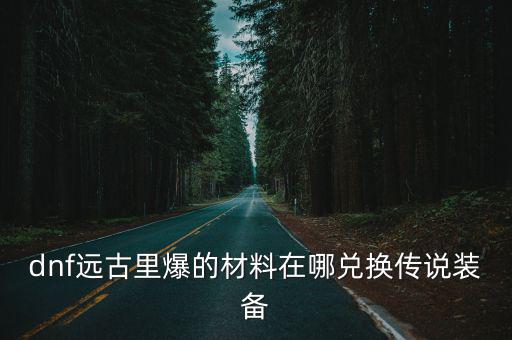 dnf手游远古装备怎么换，地下城远古二装备换取问题