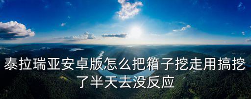 泰拉瑞亚安卓版怎么把箱子挖走用搞挖了半天去没反应