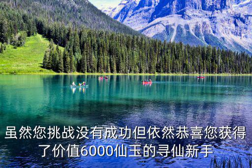 虽然您挑战没有成功但依然恭喜您获得了价值6000仙玉的寻仙新手