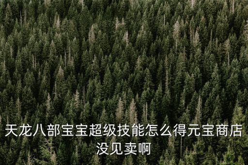 天龙八部手游超级技能是怎么来的，天龙八部宝宝超级技能怎么得元宝商店没见卖啊