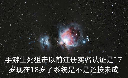 手游生死狙击以前注册实名认证是17岁现在18岁了系统是不是还按未成