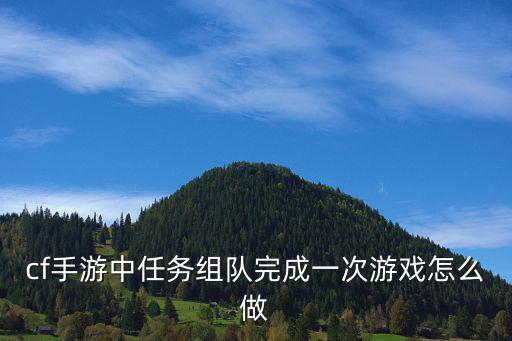 cf手游惊涛出腾龙怎么完成，cf手游中任务组队完成一次游戏怎么做