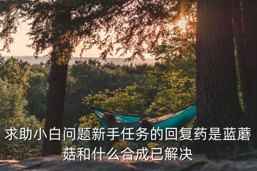 求助小白问题新手任务的回复药是蓝蘑菇和什么合成已解决