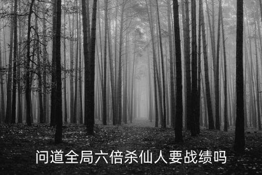 问道全局六倍杀仙人要战绩吗