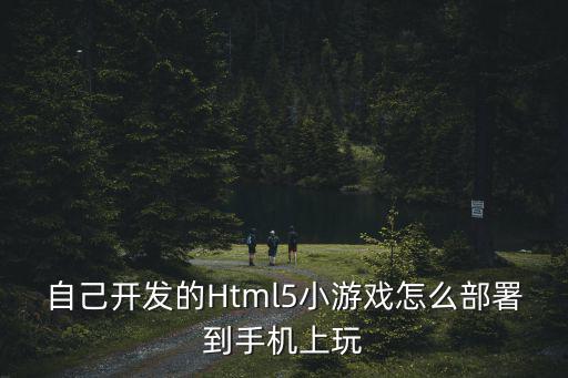 自己开发的Html5小游戏怎么部署到手机上玩