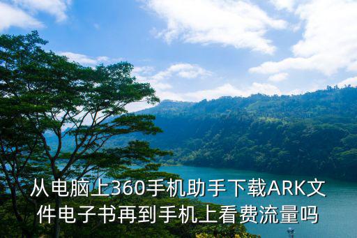 从电脑上360手机助手下载ARK文件电子书再到手机上看费流量吗