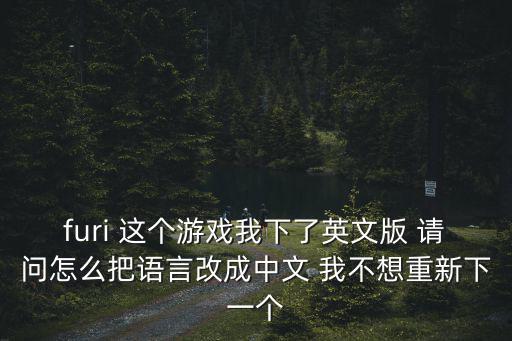 furi 这个游戏我下了英文版 请问怎么把语言改成中文 我不想重新下一个