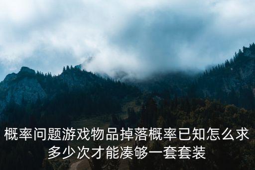 概率问题游戏物品掉落概率已知怎么求多少次才能凑够一套套装