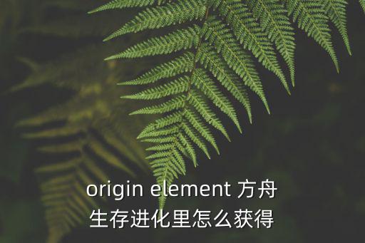 origin element 方舟生存进化里怎么获得