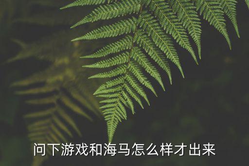 问下游戏和海马怎么样才出来