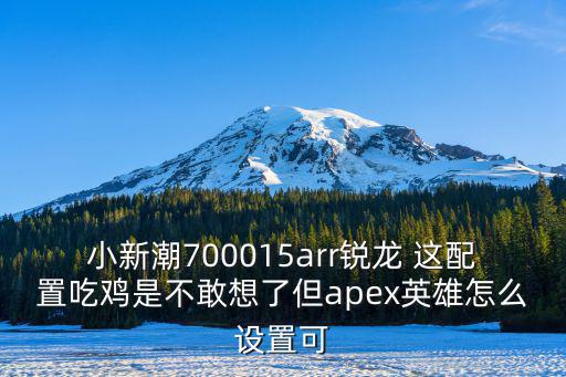 小新潮700015arr锐龙 这配置吃鸡是不敢想了但apex英雄怎么设置可