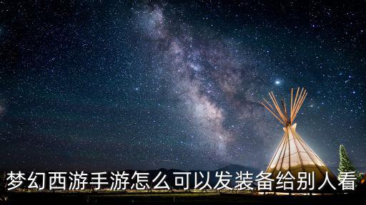 梦幻西游手游怎么可以发装备给别人看