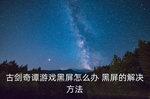 古剑奇谭游戏黑屏怎么办 黑屏的解决方法