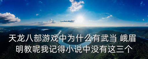 天龙八部游戏中为什么有武当 峨眉 明教呢我记得小说中没有这三个