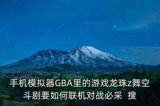 手机模拟器GBA里的游戏龙珠z舞空斗剧要如何联机对战必采  搜