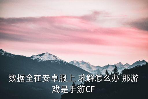 数据全在安卓服上 求解怎么办 那游戏是手游CF