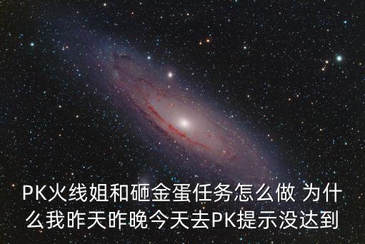 PK火线姐和砸金蛋任务怎么做 为什么我昨天昨晚今天去PK提示没达到