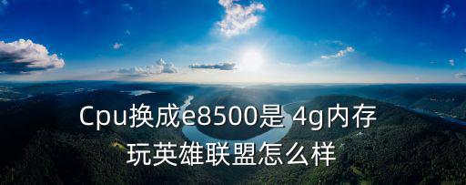 Cpu换成e8500是 4g内存 玩英雄联盟怎么样