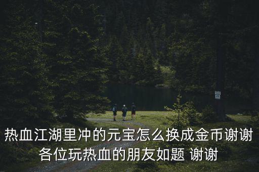 热血江湖里冲的元宝怎么换成金币谢谢各位玩热血的朋友如题 谢谢