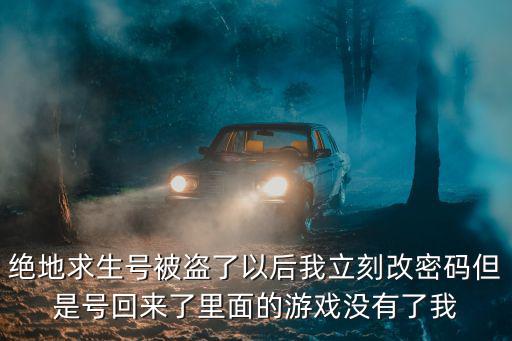 绝地求生号被盗了以后我立刻改密码但是号回来了里面的游戏没有了我