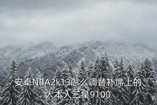 2k手游怎么换替补，安卓NBA2k13怎么调替补席上的人本人三星9100