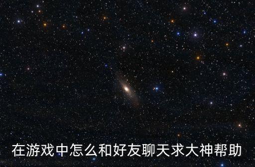 元神手游怎么找好友聊天，在游戏中怎么和好友聊天求大神帮助