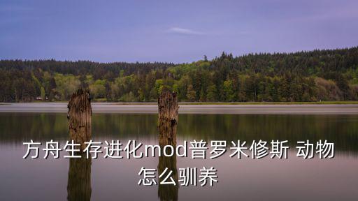 方舟生存进化mod普罗米修斯 动物怎么驯养