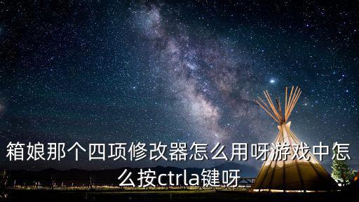 箱娘那个四项修改器怎么用呀游戏中怎么按ctrla键呀