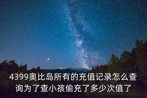 4399手游怎么查充值记录，4399奥比岛所有的充值记录怎么查询为了查小孩偷充了多少次值了