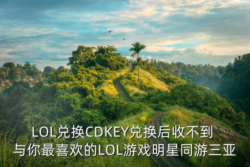 LOL兑换CDKEY兑换后收不到 与你最喜欢的LOL游戏明星同游三亚